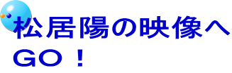 松居陽の映像へ ＧＯ！