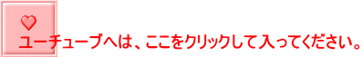 ユーチューブへは、ここをクリックして入ってください。