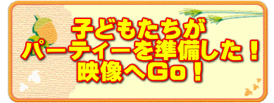     子どもたちが     パーティーを準備した！ 映像へGo！