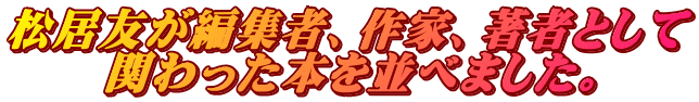 松居友が編集者、作家、著者として 関わった本を並べました。