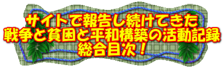 サイトで報告し続けてきた 戦争と貧困と平和構築の活動記録 総合目次！