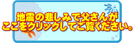 地震の悲しみで父さんが ここをクリックしてご覧ください。 