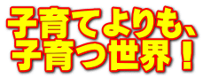 子育てよりも、 子育つ世界！