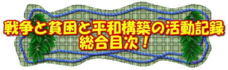 戦争と貧困と平和構築の活動記録 総合目次！ 