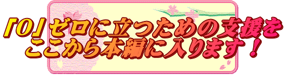 「０」ゼロに立つための支援を ここから本編に入ります！ 