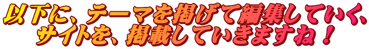 以下に、テーマを掲げて編集していく、 サイトを、掲載していきますね！