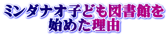 ミンダナオ子ども図書館を 始めた理由