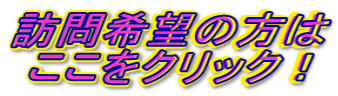 訪問希望の方は ここをクリック！