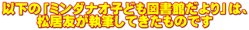 以下の「ミンダナオ子ども図書館だより」は、 松居友が執筆してきたものです