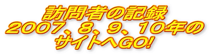 訪問者の記録 ２００７、８、９、１０年の サイトへGO!