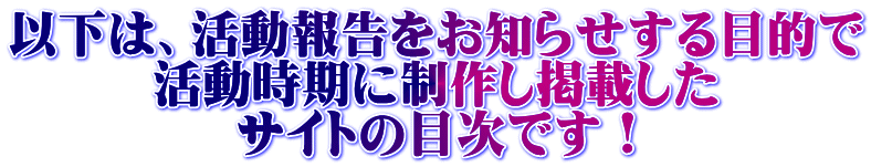 以下は、活動報告をお知らせする目的で 活動時期に制作し掲載した サイトの目次です！