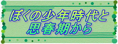 ぼくの少年時代と 思春期から 